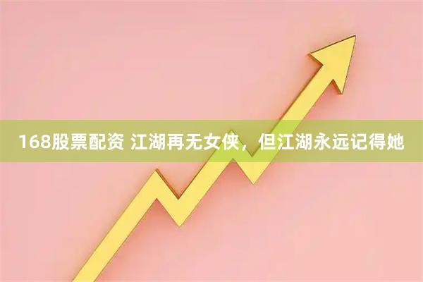 168股票配资 江湖再无女侠，但江湖永远记得她
